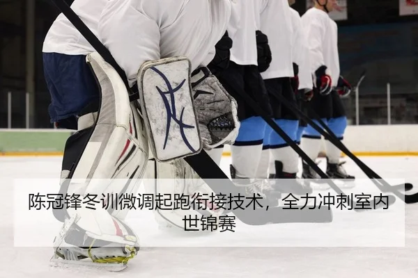 陈冠锋冬训微调起跑衔接技术，全力冲刺室内世锦赛